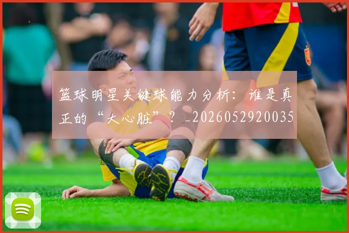 篮球明星关键球能力分析：谁是真正的“大心脏”？_20260529200355_20260804164444