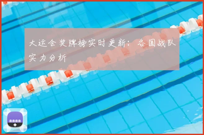 大运会奖牌榜实时更新：各国战队实力分析