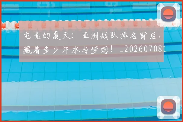 电竞的夏天：亚洲战队排名背后，藏着多少汗水与梦想！_20260708193459_20260802162626