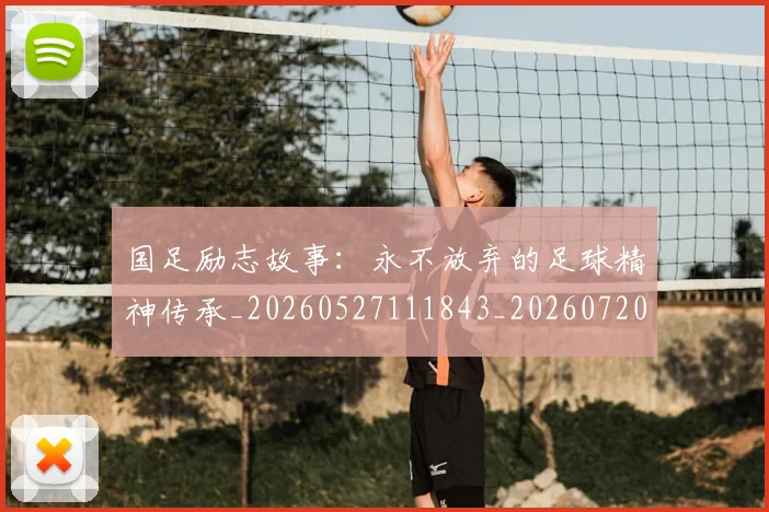 国足励志故事：永不放弃的足球精神传承_20260527111843_20260720180810