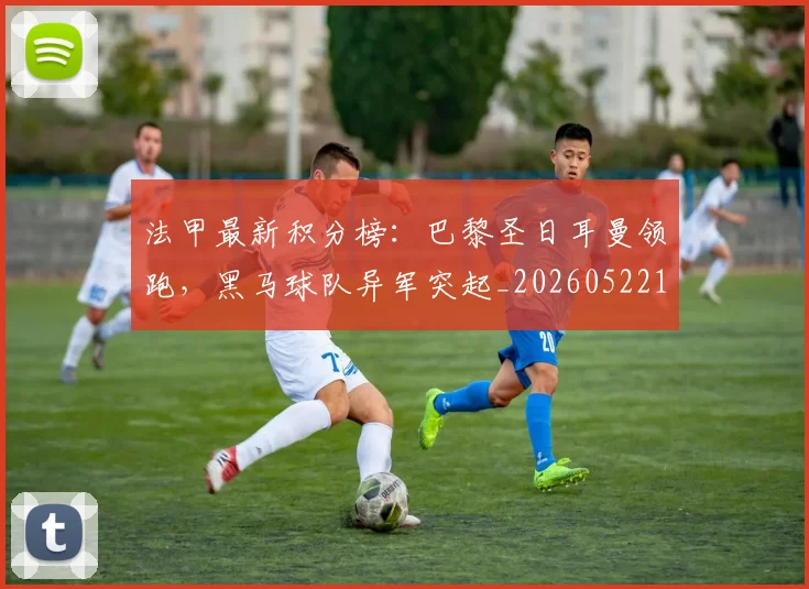 法甲最新积分榜：巴黎圣日耳曼领跑，黑马球队异军突起_20260522161207