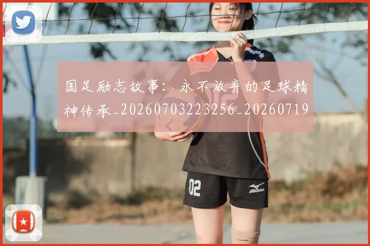国足励志故事：永不放弃的足球精神传承_20260703223256_20260719162547
