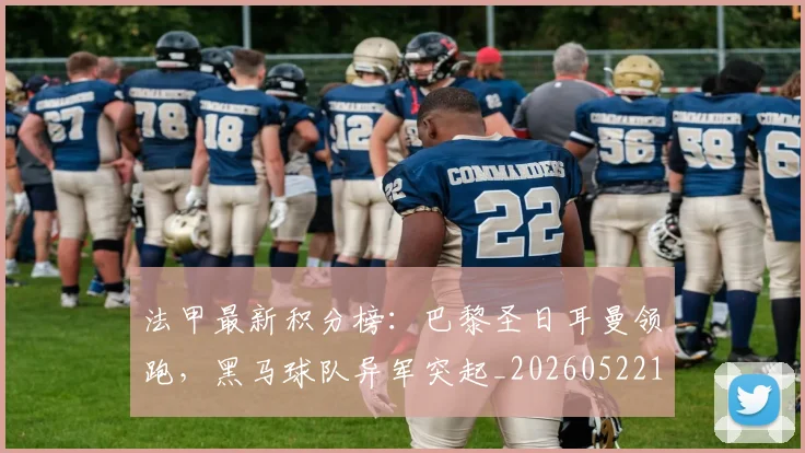 法甲最新积分榜：巴黎圣日耳曼领跑，黑马球队异军突起_20260522161207_20260707153512_20260801172223