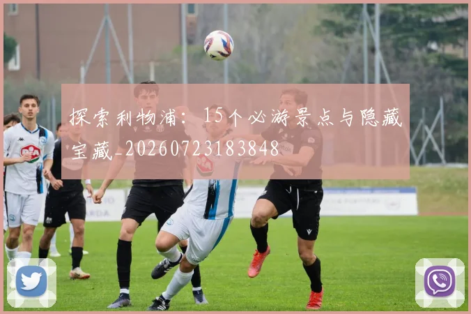 探索利物浦：15个必游景点与隐藏宝藏_20260723183848