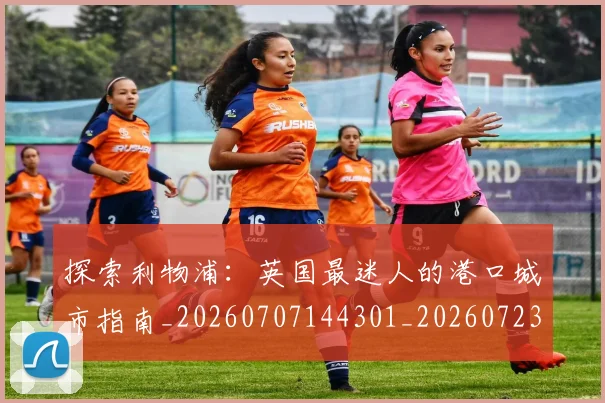 探索利物浦：英国最迷人的港口城市指南_20260707144301_20260723183851