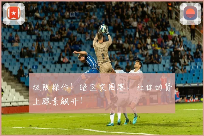 极限操作！暗区突围赛，让你的肾上腺素飙升！