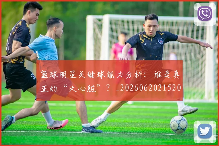 篮球明星关键球能力分析：谁是真正的“大心脏”？_20260620215208