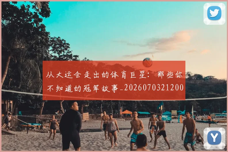 从大运会走出的体育巨星：那些你不知道的冠军故事_20260703212007