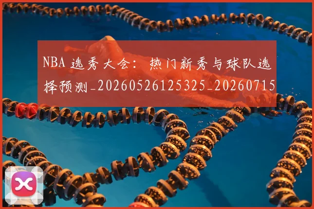 NBA 选秀大会：热门新秀与球队选择预测_20260526125325_20260715181504