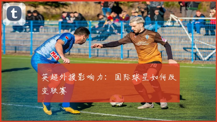 英超外援影响力：国际球星如何改变联赛