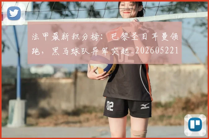 法甲最新积分榜：巴黎圣日耳曼领跑，黑马球队异军突起_20260522161207