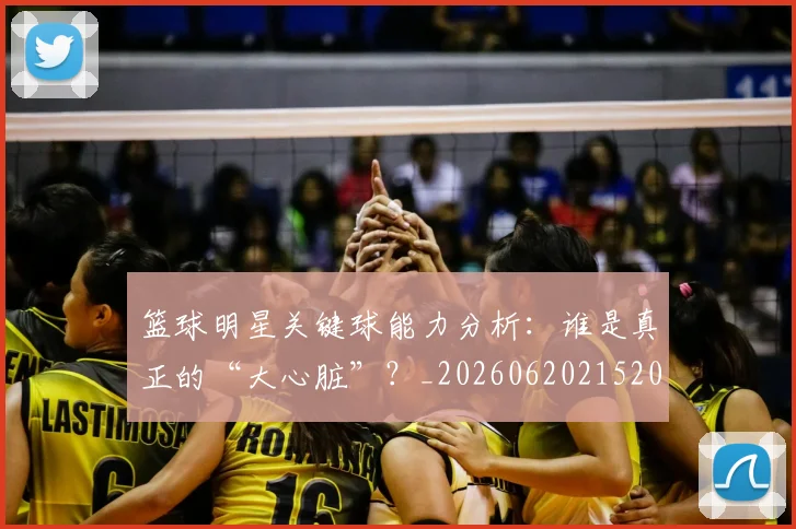 篮球明星关键球能力分析：谁是真正的“大心脏”？_20260620215208