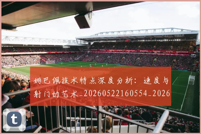 姆巴佩技术特点深度分析：速度与射门的艺术_20260522160554_20260703231703