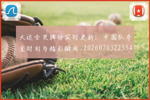 大运会奖牌榜实时更新：中国队夺金时刻与精彩瞬间_20260703225549_20260719171615