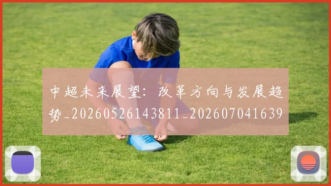 中超未来展望：改革方向与发展趋势_20260526143811_20260704163937_20260716190102