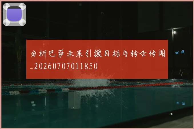 分析巴萨未来引援目标与转会传闻_20260707011850