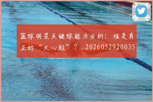 篮球明星关键球能力分析：谁是真正的“大心脏”？_20260529200355_20260804164444