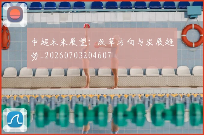 中超未来展望：改革方向与发展趋势_20260703204607
