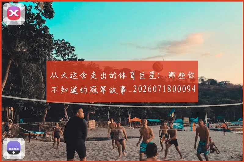 从大运会走出的体育巨星：那些你不知道的冠军故事_20260718000944