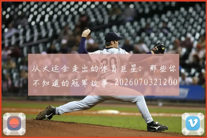 从大运会走出的体育巨星：那些你不知道的冠军故事_20260703212007