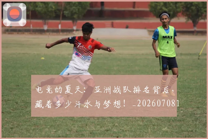电竞的夏天：亚洲战队排名背后，藏着多少汗水与梦想！_20260708193459_20260802162626