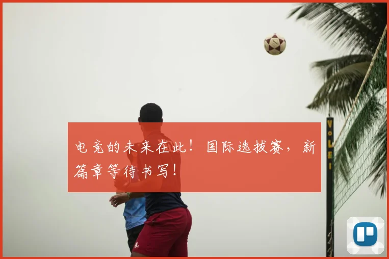 电竞的未来在此！国际选拔赛，新篇章等待书写！
