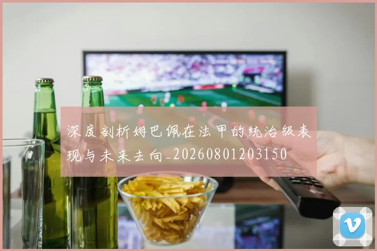 深度剖析姆巴佩在法甲的统治级表现与未来去向_20260801203150